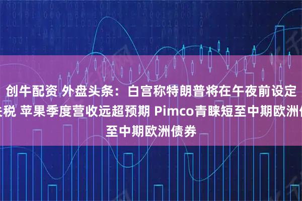 创牛配资 外盘头条：白宫称特朗普将在午夜前设定新关税 苹果季度营收远超预期 Pimco青睐短至中期欧洲债券