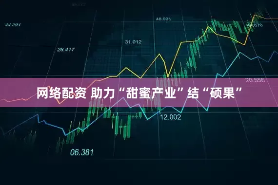网络配资 助力“甜蜜产业”结“硕果”