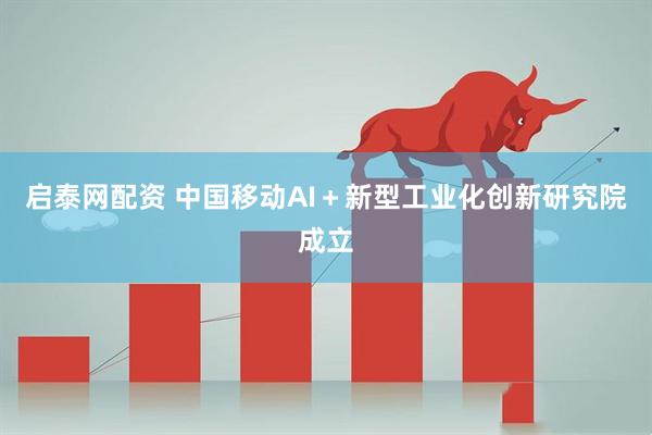 启泰网配资 中国移动AI＋新型工业化创新研究院成立