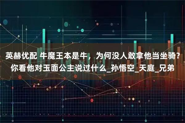 英赫优配 牛魔王本是牛，为何没人敢拿他当坐骑？你看他对玉面公主说过什么_孙悟空_天庭_兄弟