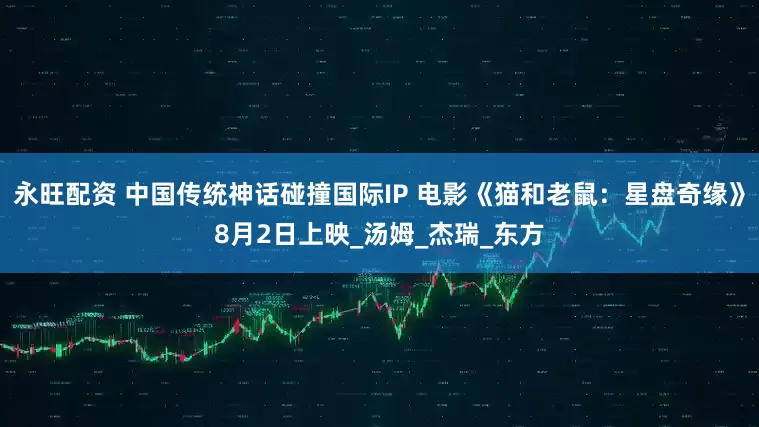 永旺配资 中国传统神话碰撞国际IP 电影《猫和老鼠：星盘奇缘》8月2日上映_汤姆_杰瑞_东方