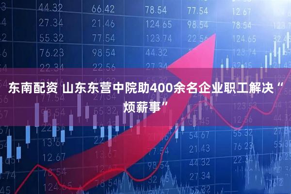 东南配资 山东东营中院助400余名企业职工解决“烦薪事”
