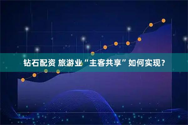 钻石配资 旅游业“主客共享”如何实现？