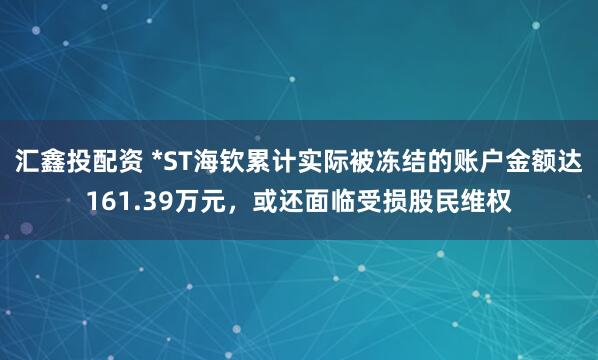 汇鑫投配资 *ST海钦累计实际被冻结的账户金额达161.39万元，或还面临受损股民维权