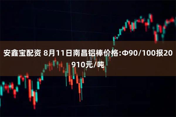 安鑫宝配资 8月11日南昌铝棒价格:Φ90/100报20910元/吨
