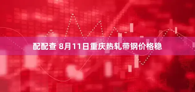 配配查 8月11日重庆热轧带钢价格稳