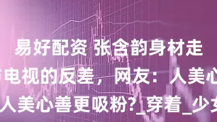 易好配资 张含韵身材走样？现实与电视的反差，网友：人美心善更吸粉?_穿着_少女_镜头