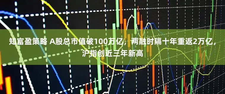 知富盈策略 A股总市值破100万亿，两融时隔十年重返2万亿，沪指创近三年新高