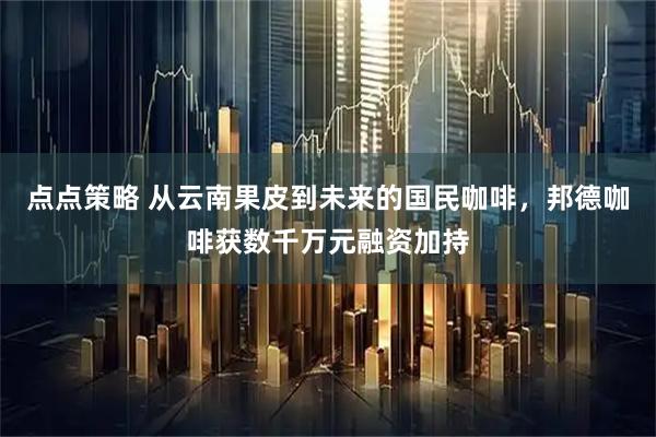 点点策略 从云南果皮到未来的国民咖啡，邦德咖啡获数千万元融资加持