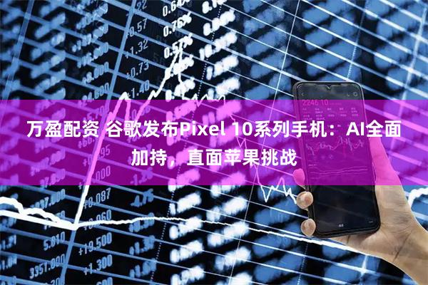 万盈配资 谷歌发布Pixel 10系列手机：AI全面加持，直面苹果挑战