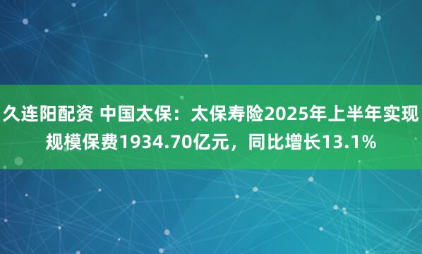久连阳配资 中国太保：太保寿险2025年上半年实现规模保费1934.70亿元，同比增长13.1%