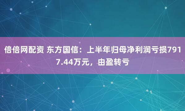 倍倍网配资 东方国信：上半年归母净利润亏损7917.44万元，由盈转亏
