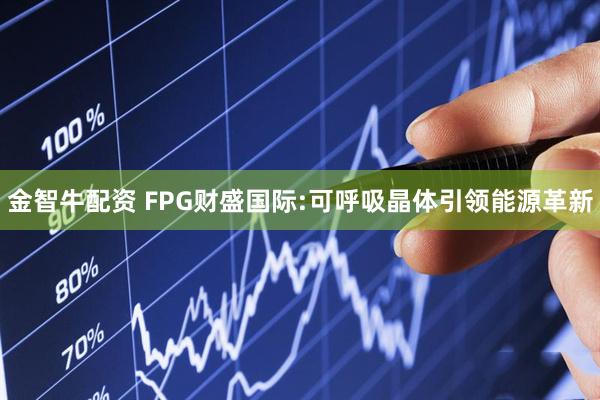 金智牛配资 FPG财盛国际:可呼吸晶体引领能源革新