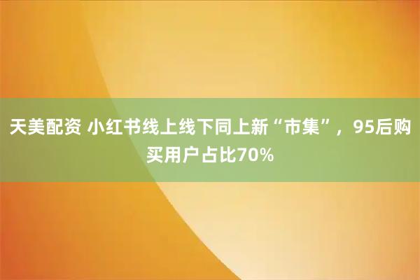 天美配资 小红书线上线下同上新“市集”，95后购买用户占比70%