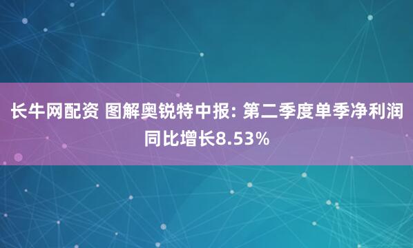 长牛网配资 图解奥锐特中报: 第二季度单季净利润同比增长8.53%