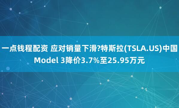 一点钱程配资 应对销量下滑?特斯拉(TSLA.US)中国Model 3降价3.7%至25.95万元