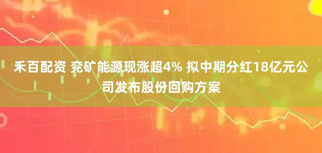 禾百配资 兖矿能源现涨超4% 拟中期分红18亿元公司发布股份回购方案