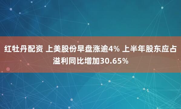 红牡丹配资 上美股份早盘涨逾4% 上半年股东应占溢利同比增加30.65%