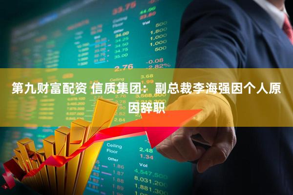 第九财富配资 信质集团：副总裁李海强因个人原因辞职