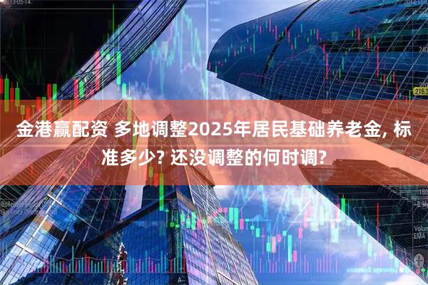 金港赢配资 多地调整2025年居民基础养老金, 标准多少? 还没调整的何时调?
