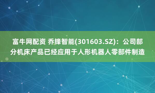 富牛网配资 乔锋智能(301603.SZ)：公司部分机床产品已经应用于人形机器人零部件制造