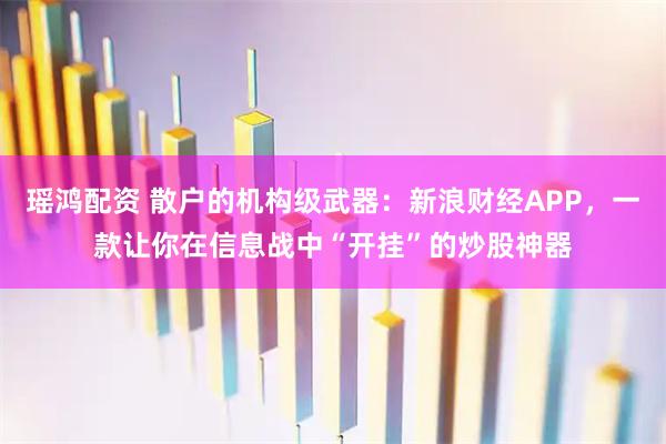 瑶鸿配资 散户的机构级武器：新浪财经APP，一款让你在信息战中“开挂”的炒股神器