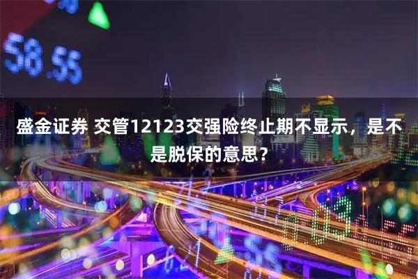盛金证券 交管12123交强险终止期不显示，是不是脱保的意思？