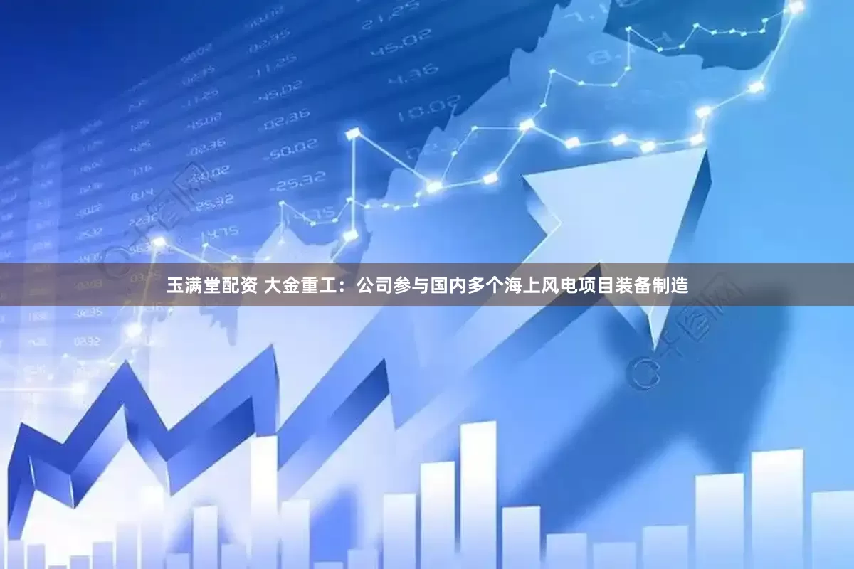 玉满堂配资 大金重工：公司参与国内多个海上风电项目装备制造