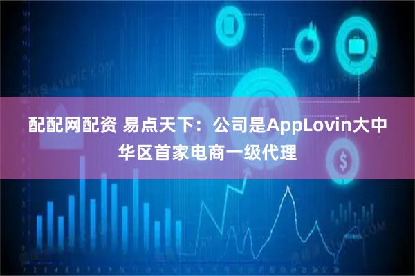 配配网配资 易点天下：公司是AppLovin大中华区首家电商一级代理