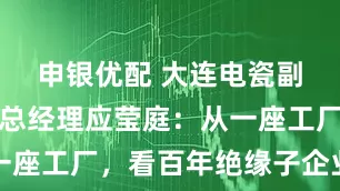 申银优配 大连电瓷副董事长、总经理应莹庭：从一座工厂，看百年绝缘子企业突围