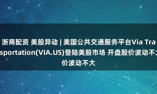 浙商配资 美股异动 | 美国公共交通服务平台Via Transportation(VIA.US)登陆美股市场 开盘股价波动不大