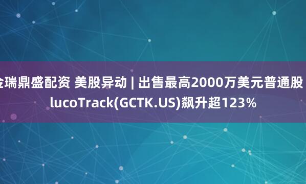 金瑞鼎盛配资 美股异动 | 出售最高2000万美元普通股 GlucoTrack(GCTK.US)飙升超123%