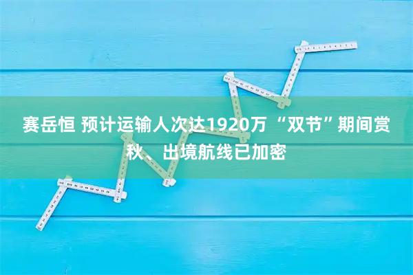 赛岳恒 预计运输人次达1920万 “双节”期间赏秋、出境航线已加密