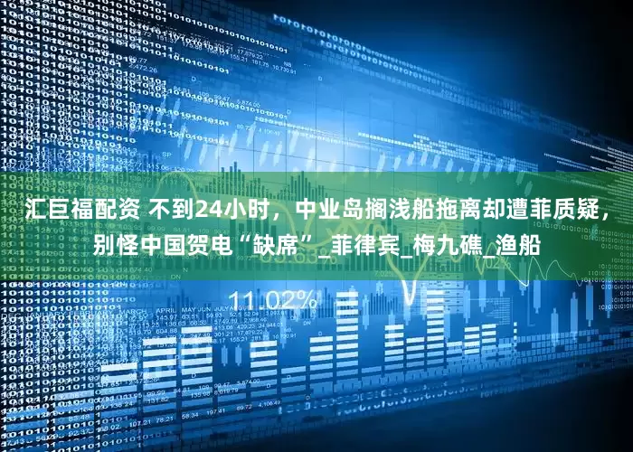 汇巨福配资 不到24小时，中业岛搁浅船拖离却遭菲质疑，别怪中国贺电“缺席”_菲律宾_梅九礁_渔船