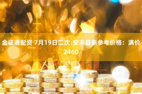 金证通配资 7月19日二次:安丰最新参考价格：满价2460