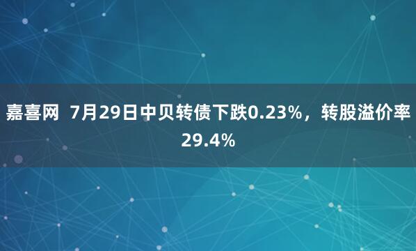 嘉喜网  7月29日中贝转债下跌0.23%，转股溢价率29.4%