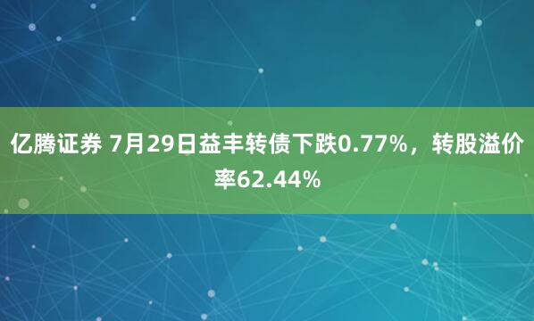 亿腾证券 7月29日益丰转债下跌0.77%，转股溢价率62.44%