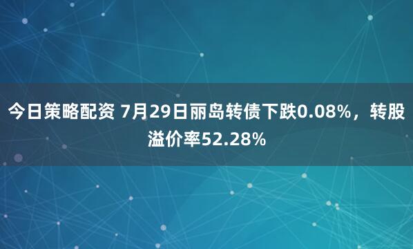 今日策略配资 7月29日丽岛转债下跌0.08%，转股溢价率52.28%