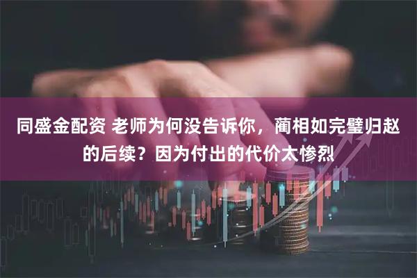 同盛金配资 老师为何没告诉你，蔺相如完璧归赵的后续？因为付出的代价太惨烈