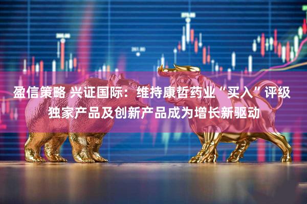 盈信策略 兴证国际：维持康哲药业“买入”评级 独家产品及创新产品成为增长新驱动
