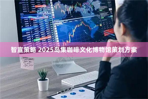 智宣策略 2025岛集咖啡文化博物馆策划方案