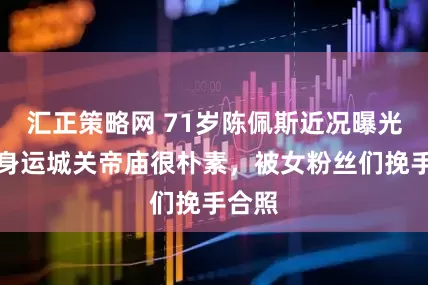 汇正策略网 71岁陈佩斯近况曝光，现身运城关帝庙很朴素，被女粉丝们挽手合照