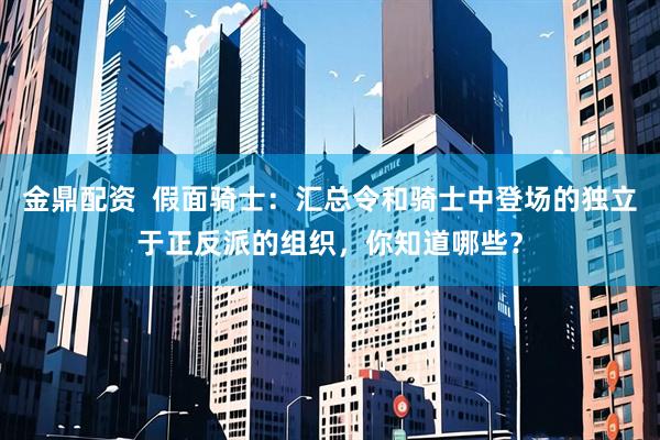 金鼎配资  假面骑士：汇总令和骑士中登场的独立于正反派的组织，你知道哪些？