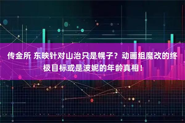 传金所 东映针对山治只是幌子？动画组魔改的终极目标或是波妮的年龄真相！