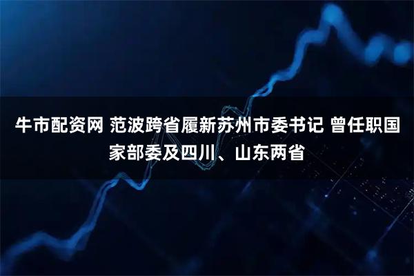 牛市配资网 范波跨省履新苏州市委书记 曾任职国家部委及四川、山东两省