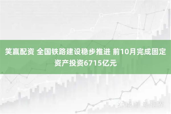 笑赢配资 全国铁路建设稳步推进 前10月完成固定资产投资6715亿元