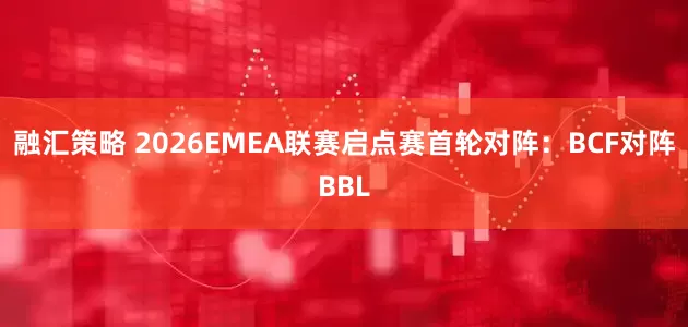 融汇策略 2026EMEA联赛启点赛首轮对阵：BCF对阵BBL