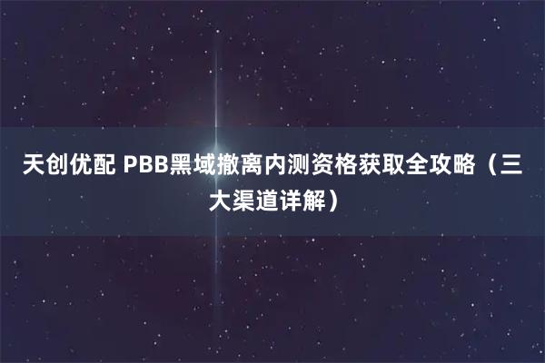天创优配 PBB黑域撤离内测资格获取全攻略（三大渠道详解）