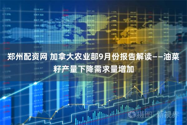 郑州配资网 加拿大农业部9月份报告解读——油菜籽产量下降需求量增加