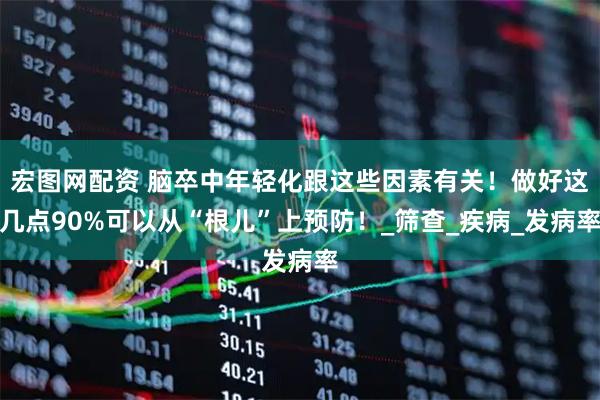 宏图网配资 脑卒中年轻化跟这些因素有关！做好这几点90%可以从“根儿”上预防！_筛查_疾病_发病率